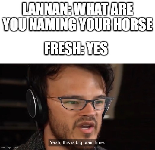 Yeah, this is big brain time | LANNAN: WHAT ARE YOU NAMING YOUR HORSE; FRESH: YES | image tagged in yeah this is big brain time | made w/ Imgflip meme maker