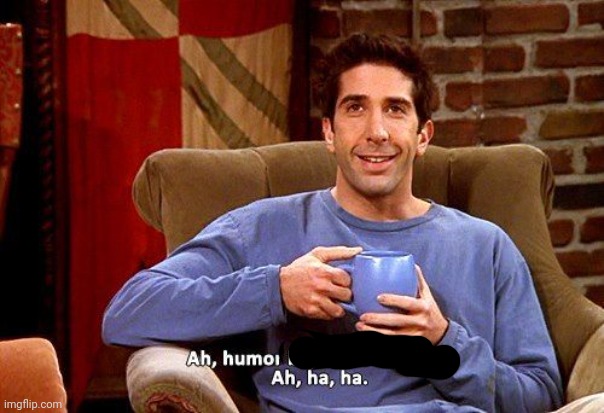 Ross Humor based on my pain | image tagged in ross humor based on my pain | made w/ Imgflip meme maker