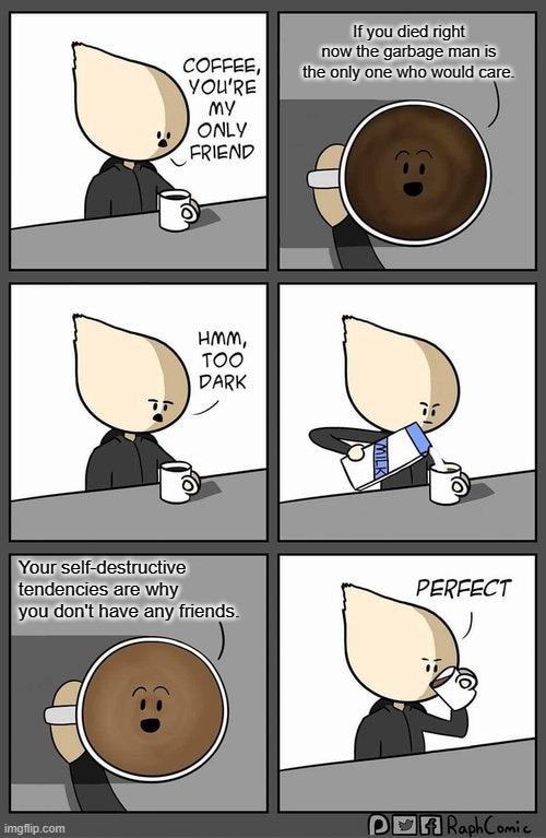 I like my coffee dark but not too dark | If you died right now the garbage man is the only one who would care. Your self-destructive tendencies are why you don't have any friends. | image tagged in coffee too dark | made w/ Imgflip meme maker