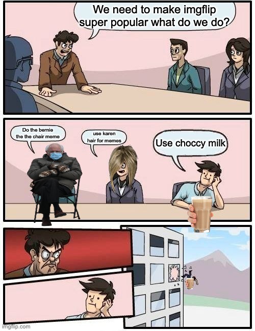 Boardroom Meeting Suggestion | We need to make imgflip super popular what do we do? Do the bernie the the chair meme; use karen hair for memes; Use choccy milk | image tagged in memes,boardroom meeting suggestion | made w/ Imgflip meme maker