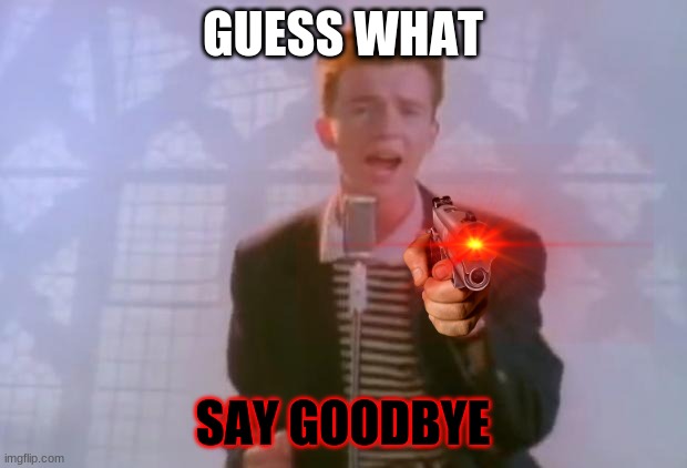 Rick Astley | GUESS WHAT; SAY GOODBYE | image tagged in rick astley | made w/ Imgflip meme maker