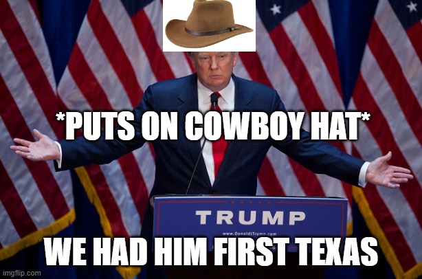 we had him first Texas | *PUTS ON COWBOY HAT*; WE HAD HIM FIRST TEXAS | image tagged in donald trump | made w/ Imgflip meme maker