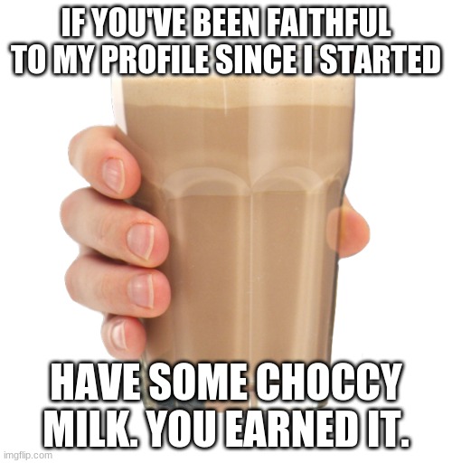 Choccy Milk | IF YOU'VE BEEN FAITHFUL TO MY PROFILE SINCE I STARTED; HAVE SOME CHOCCY MILK. YOU EARNED IT. | image tagged in choccy milk | made w/ Imgflip meme maker