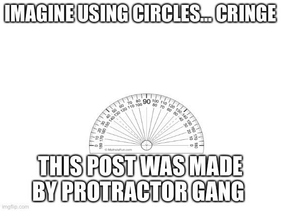 Protractor Gang | IMAGINE USING CIRCLES... CRINGE; THIS POST WAS MADE BY PROTRACTOR GANG | image tagged in protractor,gang,4,lyfe | made w/ Imgflip meme maker