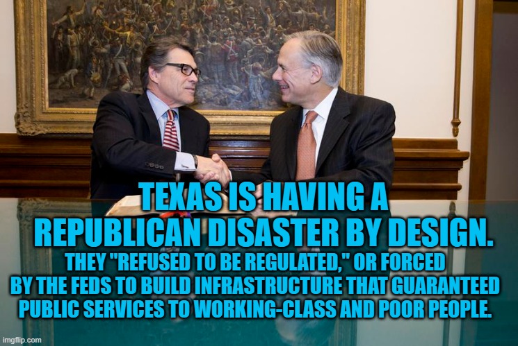 They Know Who They Serve. | TEXAS IS HAVING A REPUBLICAN DISASTER BY DESIGN. THEY "REFUSED TO BE REGULATED," OR FORCED BY THE FEDS TO BUILD INFRASTRUCTURE THAT GUARANTEED PUBLIC SERVICES TO WORKING-CLASS AND POOR PEOPLE. | image tagged in politics | made w/ Imgflip meme maker