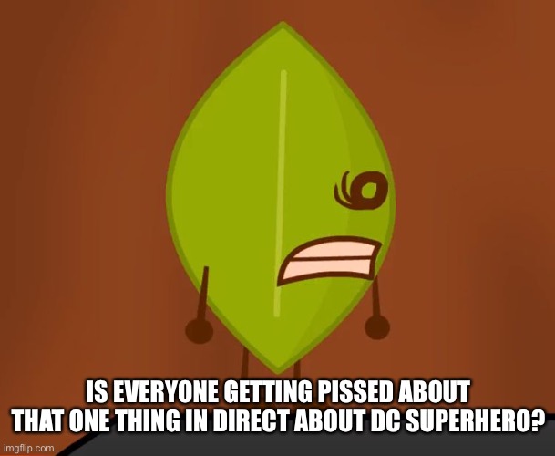 BFDI "Wat" Face | IS EVERYONE GETTING PISSED ABOUT THAT ONE THING IN DIRECT ABOUT DC SUPERHERO? | image tagged in bfdi wat face | made w/ Imgflip meme maker