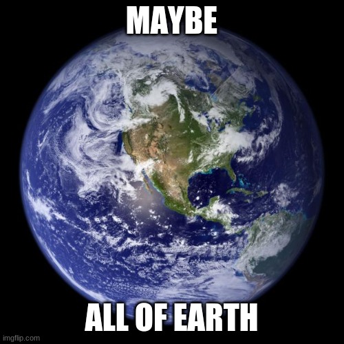 earth | MAYBE ALL OF EARTH | image tagged in earth | made w/ Imgflip meme maker