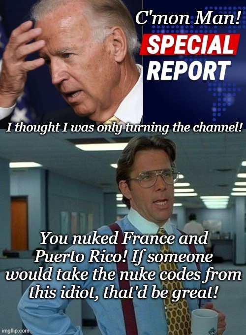 C'mon Man! I thought I was only turning the channel! You nuked France and Puerto Rico! If someone would take the nuke codes from this idiot, that'd be great! | image tagged in biden,memes,that would be great | made w/ Imgflip meme maker