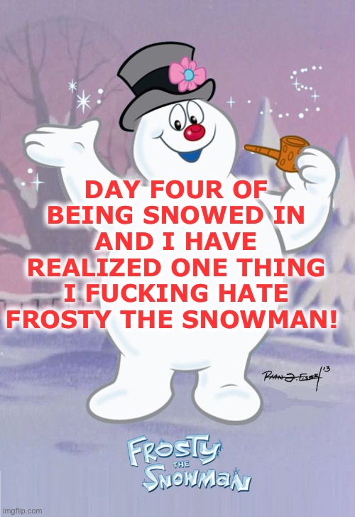 Frosty the Snowman | DAY FOUR OF BEING SNOWED IN AND I HAVE REALIZED ONE THING I FUCKING HATE FROSTY THE SNOWMAN! | image tagged in frosty the snowman | made w/ Imgflip meme maker