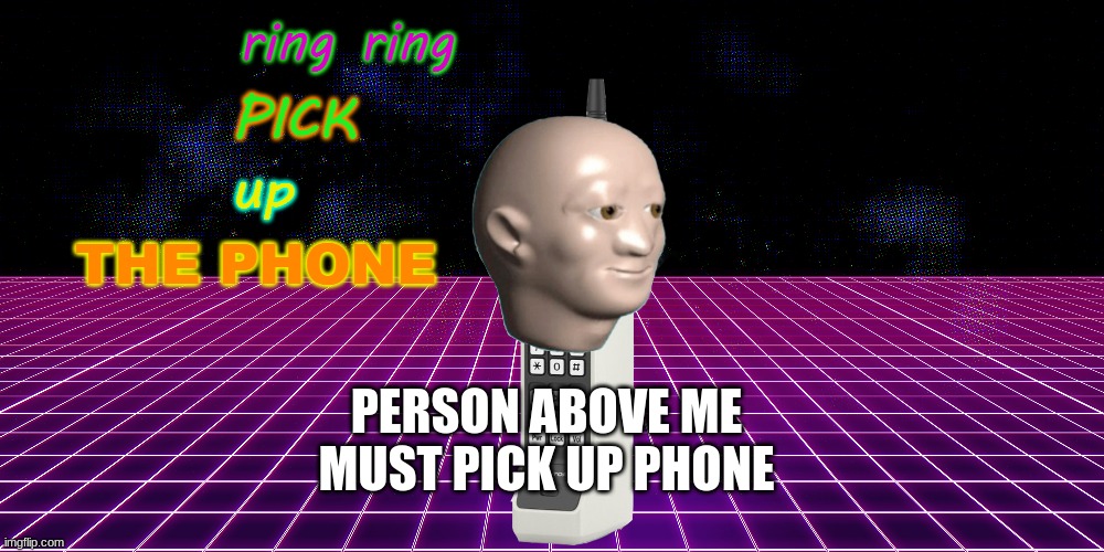 pick it up | PERSON ABOVE ME MUST PICK UP PHONE | image tagged in ring ring pick up the phone | made w/ Imgflip meme maker