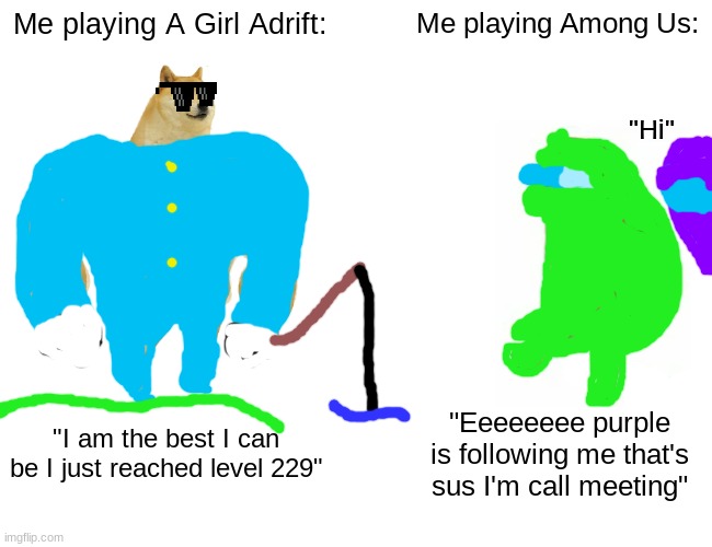 Bro |  Me playing A Girl Adrift:; Me playing Among Us:; "Hi"; "I am the best I can be I just reached level 229"; "Eeeeeeee purple is following me that's sus I'm call meeting" | image tagged in memes,buff doge vs cheems | made w/ Imgflip meme maker