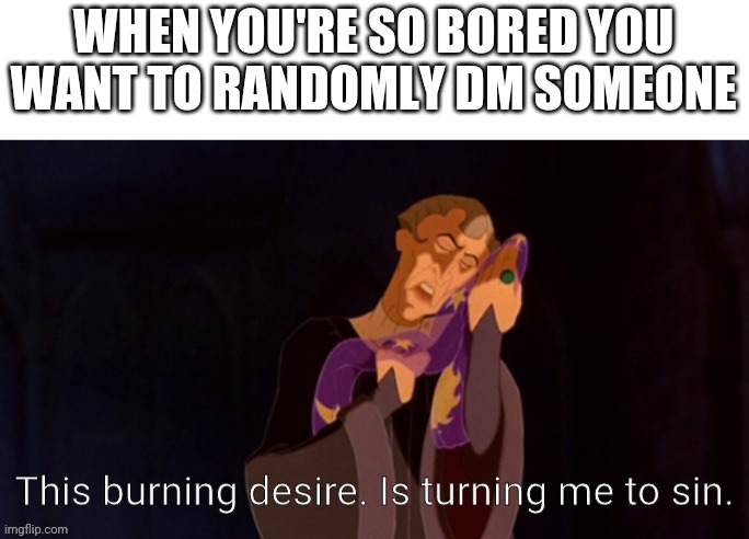 This burning desire. Is turning me to sin. | WHEN YOU'RE SO BORED YOU WANT TO RANDOMLY DM SOMEONE | image tagged in this burning desire is turning me to sin | made w/ Imgflip meme maker