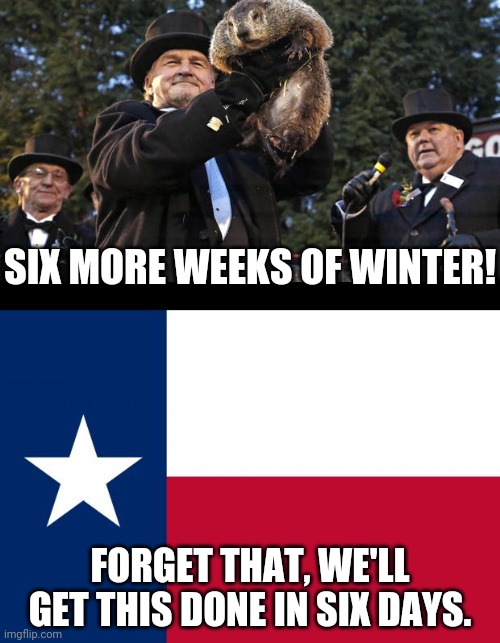 git er done |  SIX MORE WEEKS OF WINTER! FORGET THAT, WE'LL GET THIS DONE IN SIX DAYS. | image tagged in groundhog day,because texas | made w/ Imgflip meme maker