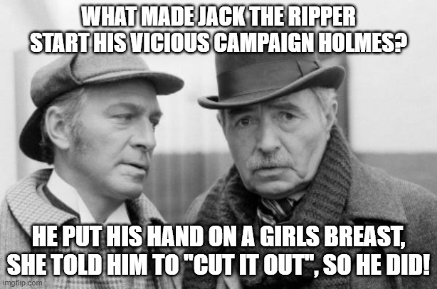 Sherlock Holmes! | WHAT MADE JACK THE RIPPER START HIS VICIOUS CAMPAIGN HOLMES? HE PUT HIS HAND ON A GIRLS BREAST, SHE TOLD HIM TO ''CUT IT OUT'', SO HE DID! | image tagged in jack the ripper | made w/ Imgflip meme maker