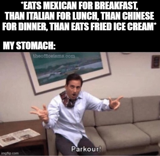 Eating lots of different food | *EATS MEXICAN FOR BREAKFAST, THAN ITALIAN FOR LUNCH, THAN CHINESE FOR DINNER, THAN EATS FRIED ICE CREAM*; MY STOMACH: | image tagged in parkour | made w/ Imgflip meme maker