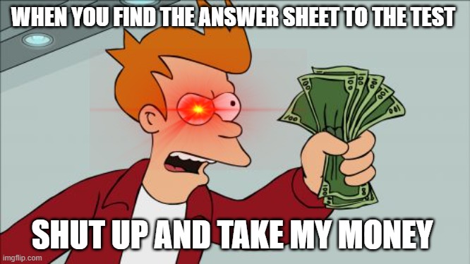 Shut Up And Take My Money Fry | WHEN YOU FIND THE ANSWER SHEET TO THE TEST; SHUT UP AND TAKE MY MONEY | image tagged in memes,shut up and take my money fry | made w/ Imgflip meme maker