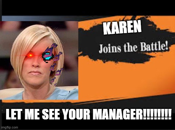 Joins The Battle! | KAREN; LET ME SEE YOUR MANAGER!!!!!!!! | image tagged in joins the battle | made w/ Imgflip meme maker