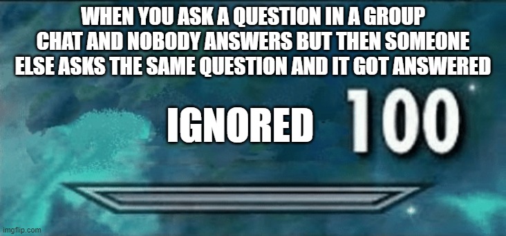 Skyrim skill meme | WHEN YOU ASK A QUESTION IN A GROUP CHAT AND NOBODY ANSWERS BUT THEN SOMEONE ELSE ASKS THE SAME QUESTION AND IT GOT ANSWERED; IGNORED | image tagged in skyrim skill meme | made w/ Imgflip meme maker
