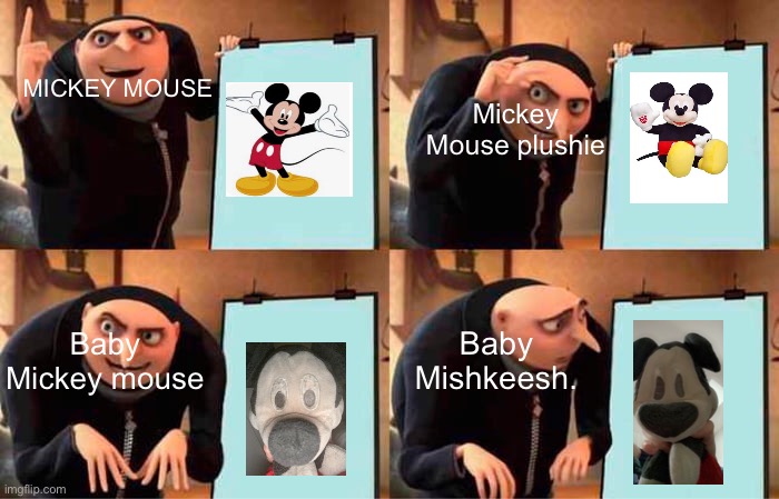 Mickey Mouse. | MICKEY MOUSE; Mickey Mouse plushie; Baby Mishkeesh. Baby Mickey mouse | image tagged in memes,gru's plan | made w/ Imgflip meme maker