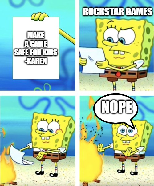 Spongebob Burning Paper | ROCKSTAR GAMES; MAKE A GAME SAFE FOR KIDS
-KAREN; NOPE | image tagged in spongebob burning paper | made w/ Imgflip meme maker