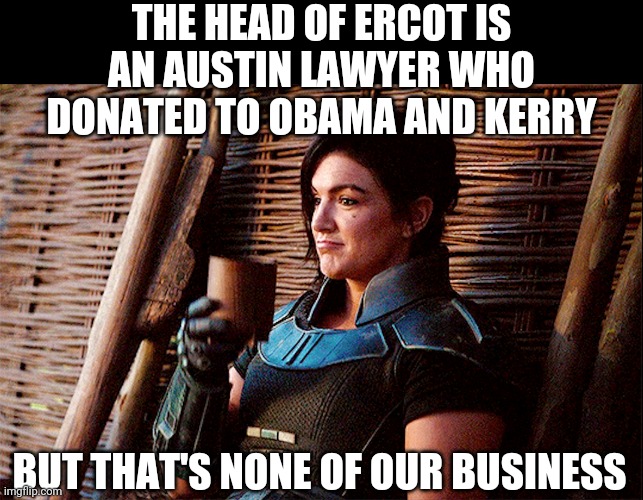 follow the money | THE HEAD OF ERCOT IS
AN AUSTIN LAWYER WHO DONATED TO OBAMA AND KERRY; BUT THAT'S NONE OF OUR BUSINESS | image tagged in none of my business cara dune | made w/ Imgflip meme maker