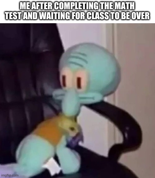 true story | ME AFTER COMPLETING THE MATH TEST AND WAITING FOR CLASS TO BE OVER | image tagged in memes,funny,squidward,chair,yes,tests | made w/ Imgflip meme maker