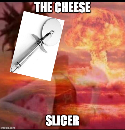 MushroomCloudy | THE CHEESE SLICER | image tagged in mushroomcloudy | made w/ Imgflip meme maker