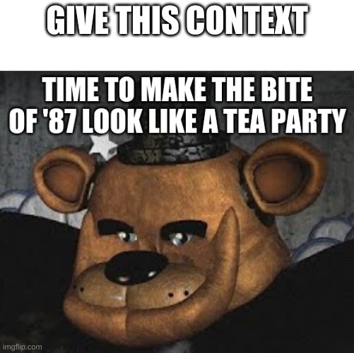 yes | GIVE THIS CONTEXT | image tagged in time to make the bite of '87 look like a tea party | made w/ Imgflip meme maker