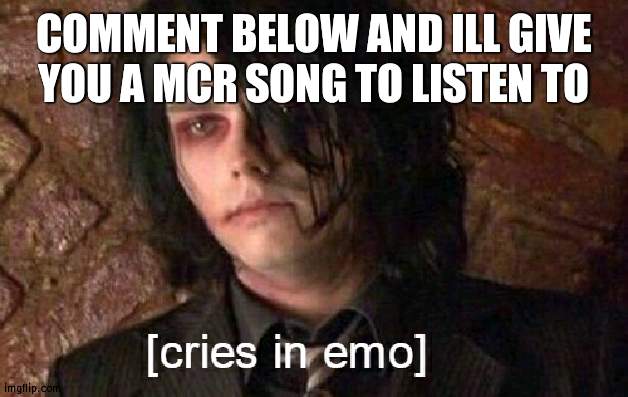cries in emo | COMMENT BELOW AND ILL GIVE YOU A MCR SONG TO LISTEN TO | image tagged in cries in emo | made w/ Imgflip meme maker