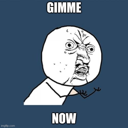 Y U No Meme | GIMME; NOW | image tagged in memes,y u no | made w/ Imgflip meme maker