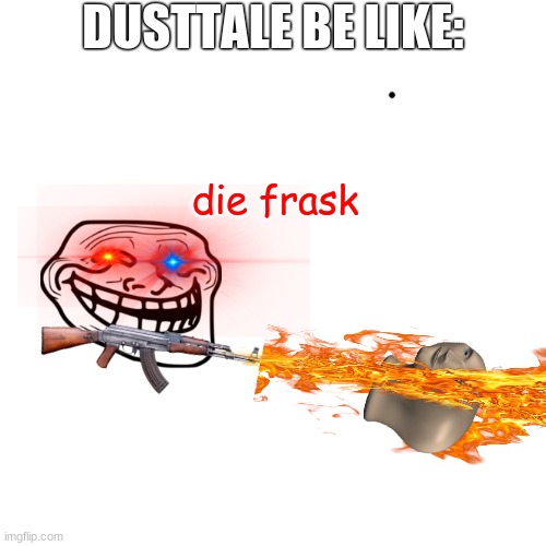 Dusttale be like: | DUSTTALE BE LIKE:; die frask | image tagged in memes,blank transparent square | made w/ Imgflip meme maker