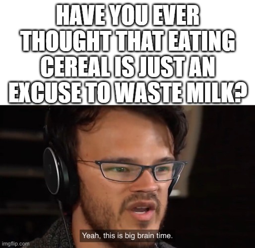 Hmmm.... | HAVE YOU EVER THOUGHT THAT EATING CEREAL IS JUST AN EXCUSE TO WASTE MILK? | image tagged in yeah this is big brain time | made w/ Imgflip meme maker