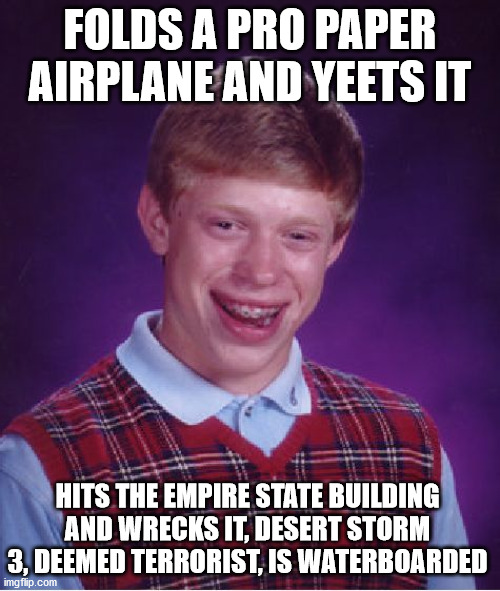 WHAT HAVE YOU DONE BRIAN! D: | FOLDS A PRO PAPER AIRPLANE AND YEETS IT; HITS THE EMPIRE STATE BUILDING AND WRECKS IT, DESERT STORM 3, DEEMED TERRORIST, IS WATERBOARDED | image tagged in memes,bad luck brian,paper,airplane,yeet,terrorist | made w/ Imgflip meme maker