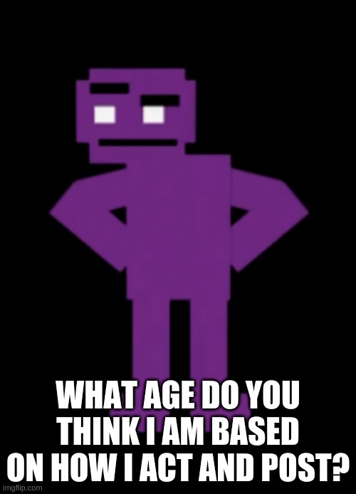 e | WHAT AGE DO YOU THINK I AM BASED ON HOW I ACT AND POST? | image tagged in confused purple guy | made w/ Imgflip meme maker
