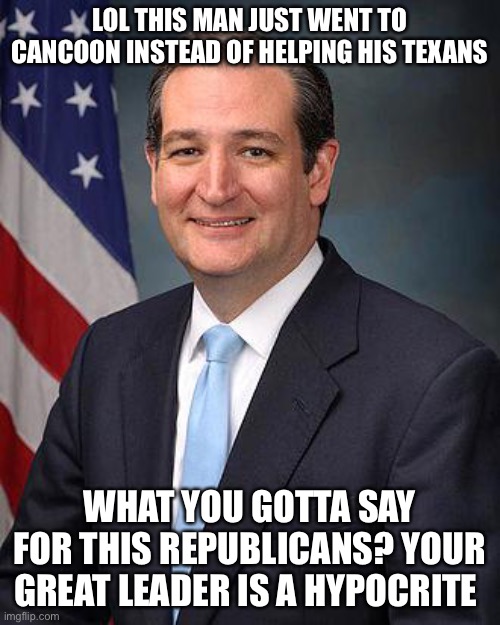 ?? | LOL THIS MAN JUST WENT TO CANCOON INSTEAD OF HELPING HIS TEXANS; WHAT YOU GOTTA SAY FOR THIS REPUBLICANS? YOUR GREAT LEADER IS A HYPOCRITE | image tagged in ted cruz,united airlines passenger removed,politics lol | made w/ Imgflip meme maker