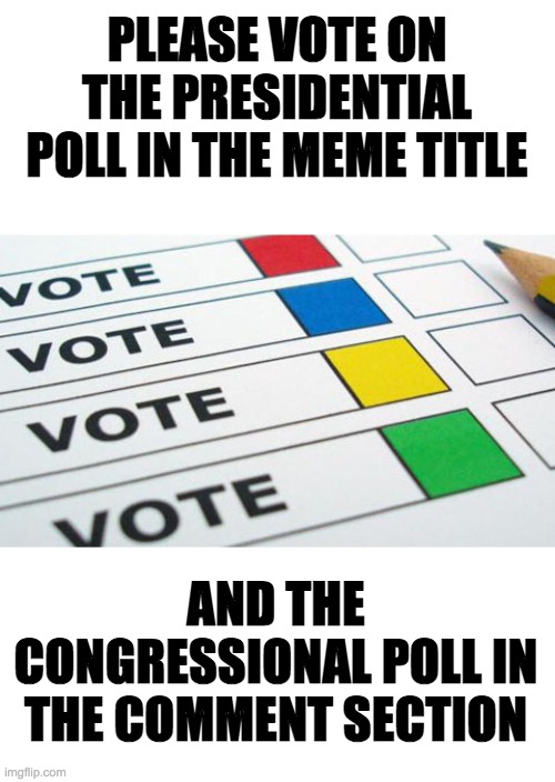 https://strawpoll.com/6xadaaog8 | PLEASE VOTE ON THE PRESIDENTIAL POLL IN THE MEME TITLE; AND THE CONGRESSIONAL POLL IN THE COMMENT SECTION | image tagged in political poll,memes,politics,election,candidates | made w/ Imgflip meme maker