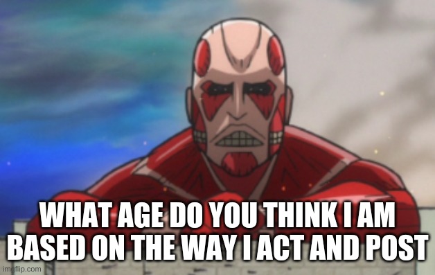 trend time go brrr | WHAT AGE DO YOU THINK I AM BASED ON THE WAY I ACT AND POST | image tagged in aot jh colossal titan | made w/ Imgflip meme maker