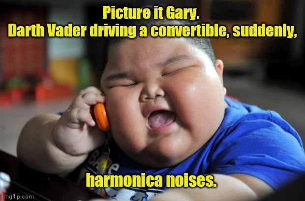 It could happen. | Picture it Gary. 
Darth Vader driving a convertible, suddenly, harmonica noises. | image tagged in fat asian kid,funny | made w/ Imgflip meme maker