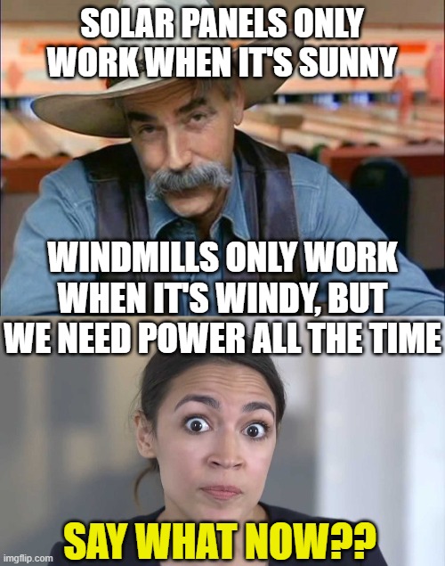SOLAR PANELS ONLY WORK WHEN IT'S SUNNY; WINDMILLS ONLY WORK WHEN IT'S WINDY, BUT WE NEED POWER ALL THE TIME; SAY WHAT NOW?? | image tagged in sam elliott special kind of stupid,aoc stumped | made w/ Imgflip meme maker