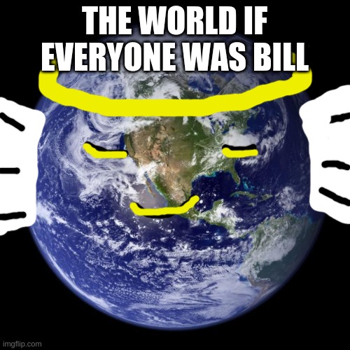 earth | THE WORLD IF EVERYONE WAS BILL | image tagged in earth | made w/ Imgflip meme maker