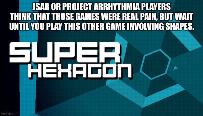 I only lived for 10 seconds at Hardest. | JSAB OR PROJECT ARRHYTHMIA PLAYERS THINK THAT THOSE GAMES WERE REAL PAIN, BUT WAIT UNTIL YOU PLAY THIS OTHER GAME INVOLVING SHAPES. | made w/ Imgflip meme maker