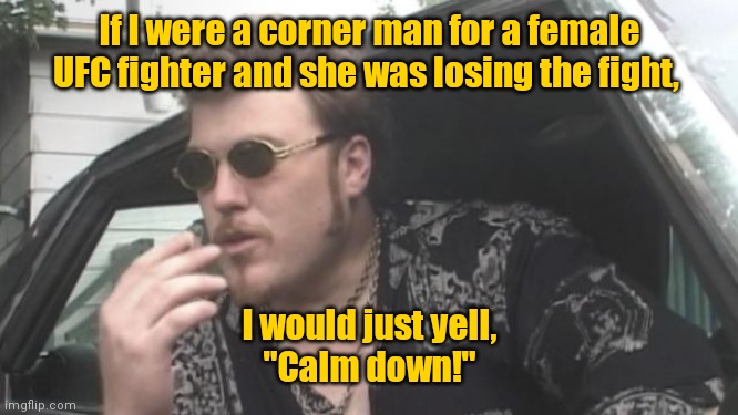 That would get her going. | If I were a corner man for a female UFC fighter and she was losing the fight, I would just yell,
"Calm down!" | image tagged in trailer park boys,funny | made w/ Imgflip meme maker