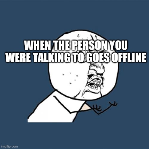A simple meme, yet quite relatable | WHEN THE PERSON YOU WERE TALKING TO GOES OFFLINE | image tagged in memes,y u no | made w/ Imgflip meme maker