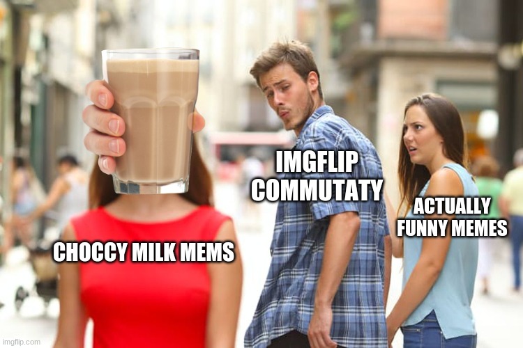 why does eveyone like choccy milk, its annoying | IMGFLIP COMMUTATY; ACTUALLY FUNNY MEMES; CHOCCY MILK MEMS | image tagged in memes,distracted boyfriend,choccy milk,is annoying | made w/ Imgflip meme maker
