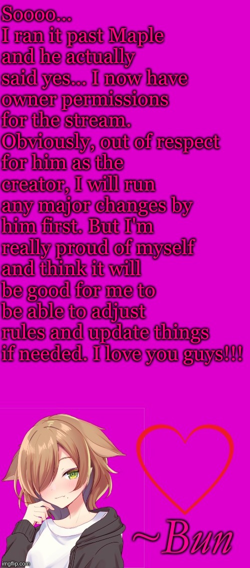 I just wanted to share this cuz I'm super proud of myself. | Soooo... I ran it past Maple and he actually said yes... I now have owner permissions for the stream. Obviously, out of respect for him as the creator, I will run any major changes by him first. But I'm really proud of myself and think it will be good for me to be able to adjust rules and update things if needed. I love you guys!!! | made w/ Imgflip meme maker