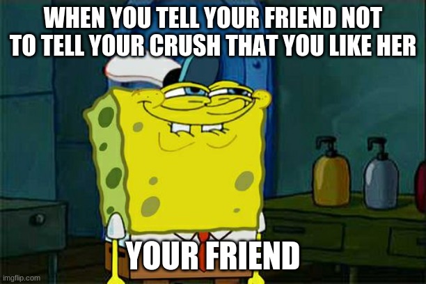 Don't You Squidward | WHEN YOU TELL YOUR FRIEND NOT TO TELL YOUR CRUSH THAT YOU LIKE HER; YOUR FRIEND | image tagged in memes,don't you squidward | made w/ Imgflip meme maker