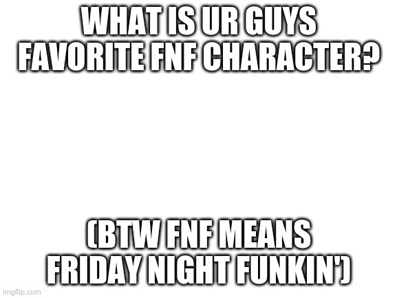 lemme know (with images) | WHAT IS UR GUYS FAVORITE FNF CHARACTER? (BTW FNF MEANS FRIDAY NIGHT FUNKIN') | image tagged in blank white template | made w/ Imgflip meme maker