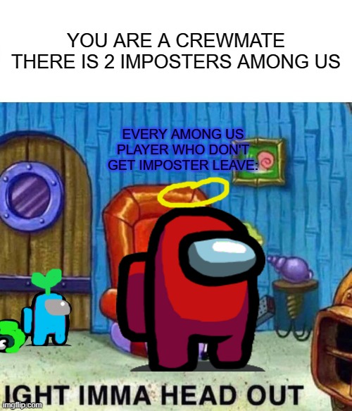Spongebob Ight Imma Head Out Meme | YOU ARE A CREWMATE THERE IS 2 IMPOSTERS AMONG US; EVERY AMONG US PLAYER WHO DON'T GET IMPOSTER LEAVE: | image tagged in memes,spongebob ight imma head out,among us | made w/ Imgflip meme maker