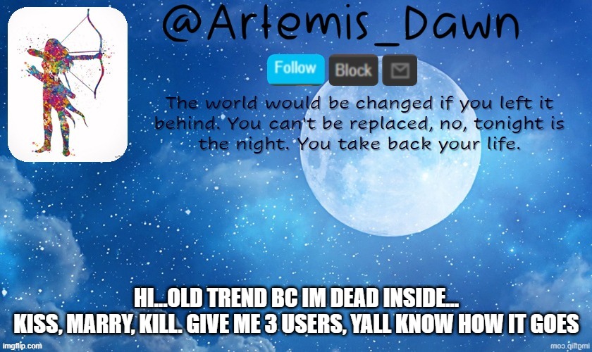 KMK because ms_memer_group chat is dead rn and im bored af | HI...OLD TREND BC IM DEAD INSIDE...
KISS, MARRY, KILL. GIVE ME 3 USERS, YALL KNOW HOW IT GOES | image tagged in artemis dawn's template | made w/ Imgflip meme maker