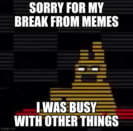 Im Back | SORRY FOR MY BREAK FROM MEMES; I WAS BUSY WITH OTHER THINGS | image tagged in purple guy's death | made w/ Imgflip meme maker